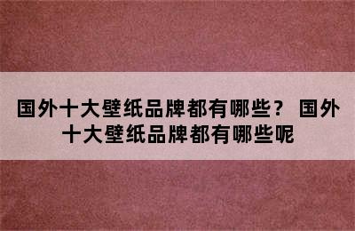 国外十大壁纸品牌都有哪些？ 国外十大壁纸品牌都有哪些呢